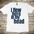 I Flew Here In My Head T-Shirt