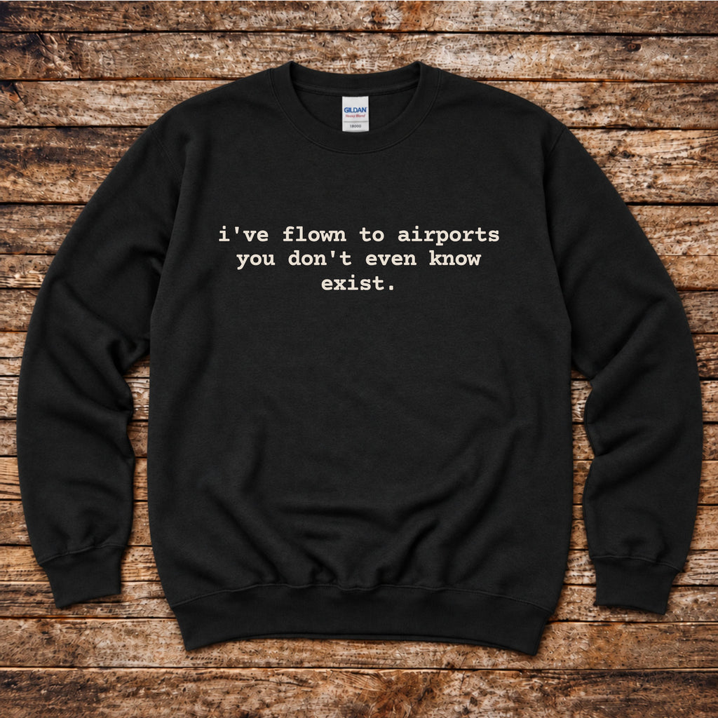 I've Flown to Airports you don't even know exist Sweatshirt